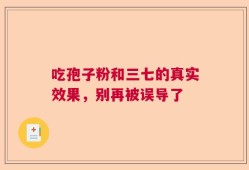 吃孢子粉和三七的真实效果，别再被误导了