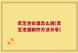 灵芝泡白酒怎么调(灵芝泡酒制作方法分享)