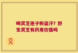 喝灵芝孢子粉盗汗？野生灵芝有药用价值吗