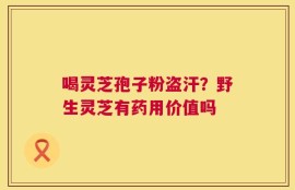 喝灵芝孢子粉盗汗？野生灵芝有药用价值吗