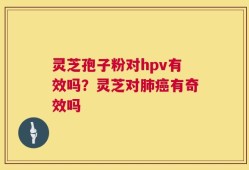 灵芝孢子粉对hpv有效吗？灵芝对肺癌有奇效吗