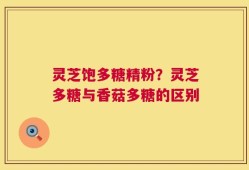 灵芝饱多糖精粉？灵芝多糖与香菇多糖的区别