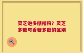 灵芝饱多糖精粉？灵芝多糖与香菇多糖的区别