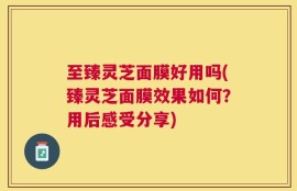 至臻灵芝面膜好用吗(臻灵芝面膜效果如何？用后感受分享)