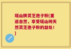 瑶山牌灵芝孢子粉(重返自然，享受瑶山纯天然灵芝孢子粉的益处！)