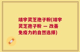 靖宇灵芝孢子粉(靖宇灵芝孢子粉 — 改善免疫力的自然选择)