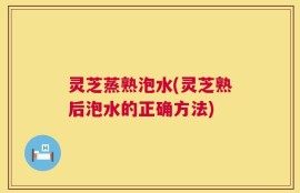 灵芝蒸熟泡水(灵芝熟后泡水的正确方法)