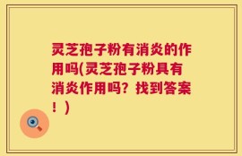 灵芝孢子粉有消炎的作用吗(灵芝孢子粉具有消炎作用吗？找到答案！)