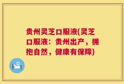 贵州灵芝口服液(灵芝口服液：贵州出产，拥抱自然，健康有保障)