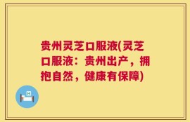 贵州灵芝口服液(灵芝口服液：贵州出产，拥抱自然，健康有保障)