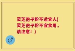灵芝孢子粉不适宜人(灵芝孢子粉不宜食用，请注意！)