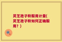 灵芝孢子粉服用计量(灵芝孢子粉如何正确服用？)