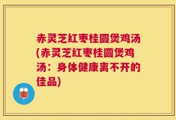 赤灵芝红枣桂圆煲鸡汤(赤灵芝红枣桂圆煲鸡汤：身体健康离不开的佳品)