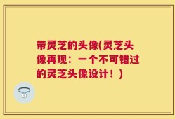 带灵芝的头像(灵芝头像再现：一个不可错过的灵芝头像设计！)