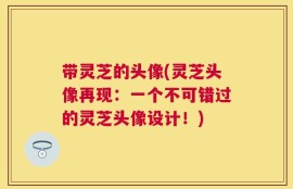 带灵芝的头像(灵芝头像再现：一个不可错过的灵芝头像设计！)