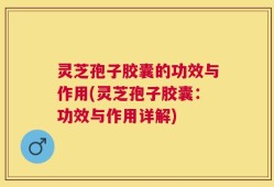 灵芝孢子胶囊的功效与作用(灵芝孢子胶囊：功效与作用详解)