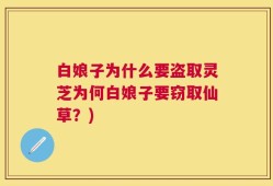白娘子为什么要盗取灵芝为何白娘子要窃取仙草？)