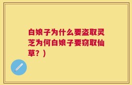 白娘子为什么要盗取灵芝为何白娘子要窃取仙草？)