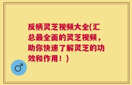 反柄灵芝视频大全(汇总最全面的灵芝视频，助你快速了解灵芝的功效和作用！)