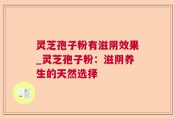 灵芝孢子粉有滋阴效果_灵芝孢子粉：滋阴养生的天然选择