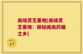 南靖灵芝基地(南靖灵芝基地：探秘闽南药膳之乡)