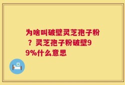 为啥叫破壁灵芝孢子粉 ？灵芝孢子粉破壁99%什么意思