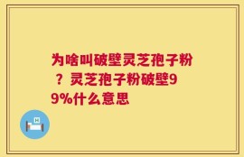 为啥叫破壁灵芝孢子粉 ？灵芝孢子粉破壁99%什么意思