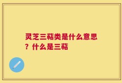 灵芝三萜类是什么意思？什么是三萜