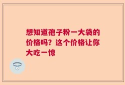 想知道孢子粉一大袋的价格吗？这个价格让你大吃一惊