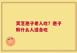灵芝孢子老人吃？孢子粉什么人适合吃