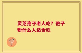 灵芝孢子老人吃？孢子粉什么人适合吃