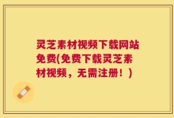灵芝素材视频下载网站免费(免费下载灵芝素材视频，无需注册！)
