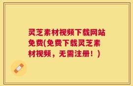 灵芝素材视频下载网站免费(免费下载灵芝素材视频，无需注册！)