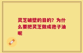 灵芝破壁的目的？为什么要把灵芝做成孢子油呢