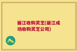 丽江收购灵芝(丽江成功收购灵芝公司)