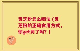 灵芝粉怎么喝法 (灵芝粉的正确食用方式，你get到了吗？)