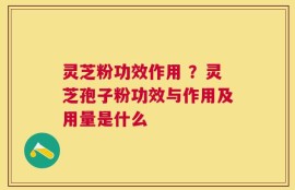 灵芝粉功效作用 ？灵芝孢子粉功效与作用及用量是什么