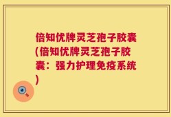 倍知优牌灵芝孢子胶囊(倍知优牌灵芝孢子胶囊：强力护理免疫系统)