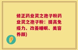 修正药业灵之孢子粉药业灵之孢子粉：提高免疫力、改善睡眠、美容养颜)
