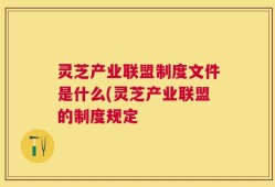 灵芝产业联盟制度文件是什么(灵芝产业联盟的制度规定