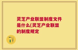 灵芝产业联盟制度文件是什么(灵芝产业联盟的制度规定