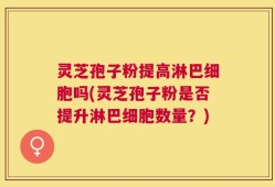 灵芝孢子粉提高淋巴细胞吗(灵芝孢子粉是否提升淋巴细胞数量？)