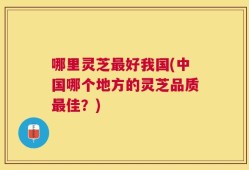 哪里灵芝最好我国(中国哪个地方的灵芝品质最佳？)