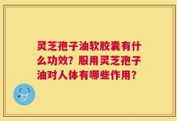 灵芝孢子油软胶囊有什么功效？服用灵芝孢子油对人体有哪些作用？