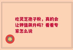 吃灵芝孢子粉，真的会让钾值飙升吗？看看专家怎么说