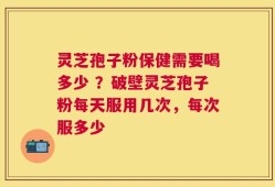 灵芝孢子粉保健需要喝多少 ？破壁灵芝孢子粉每天服用几次，每次服多少