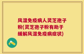 风湿免疫病人灵芝孢子粉(灵芝孢子粉有助于缓解风湿免疫病症状)