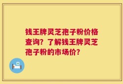 钱王牌灵芝孢子粉价格查询？了解钱王牌灵芝孢子粉的市场价？