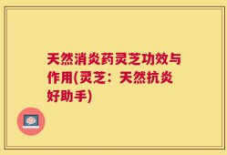 天然消炎药灵芝功效与作用(灵芝：天然抗炎好助手)