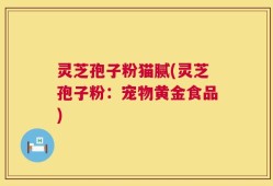 灵芝孢子粉猫腻(灵芝孢子粉：宠物黄金食品)